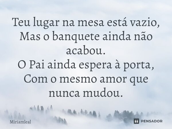⁠Teu lugar na mesa está vazio, Mas o banquete ainda não acabou. O Pai ainda espera à porta, Com o mesmo amor que nunca mudou.... Frase de Miriamleal.