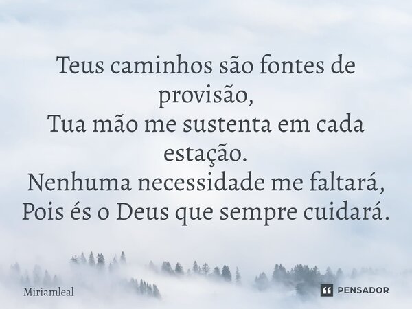 Teus caminhos são fontes de provisão, Tua mão me sustenta em cada estação. Nenhuma necessidade me faltará, Pois és o Deus que sempre cuidará.... Frase de Miriamleal.