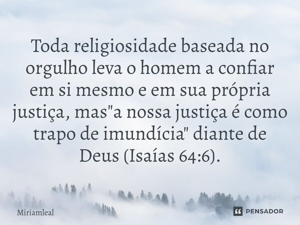 ⁠Toda religiosidade baseada no orgulho leva o homem a confiar em si mesmo e em sua própria justiça, mas "a nossa justiça é como trapo de imundícia" di... Frase de Miriamleal.
