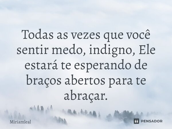 ⁠Todas as vezes que você sentir medo, indigno, Ele estará te esperando de braços abertos para te abraçar.... Frase de Miriamleal.