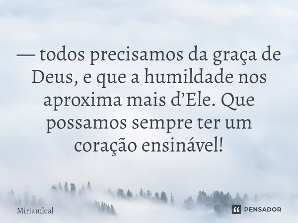 ⁠— todos precisamos da graça de Deus, e que a humildade nos aproxima mais d’Ele. Que possamos sempre ter um coração ensinável!... Frase de Miriamleal.