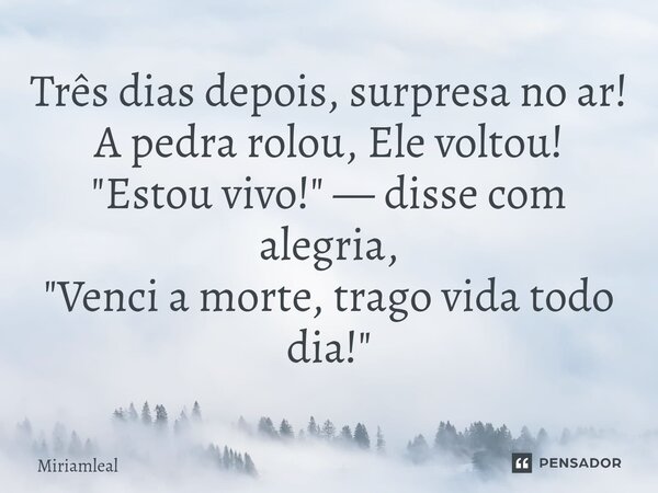⁠Três dias depois, surpresa no ar! A pedra rolou, Ele voltou! "Estou vivo!" — disse com alegria, "Venci a morte, trago vida todo dia!"... Frase de Miriamleal.