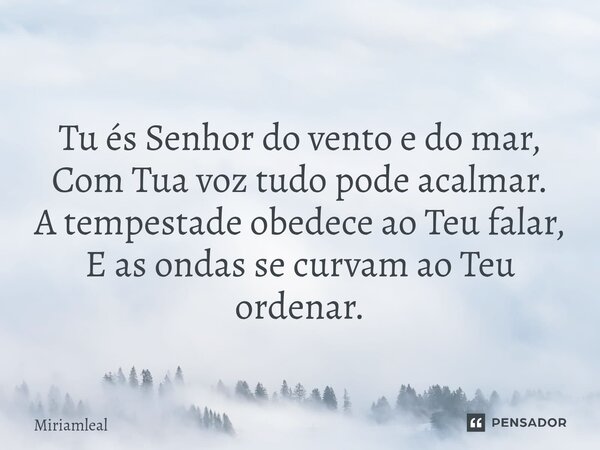 ⁠Tu és Senhor do vento e do mar, Com Tua voz tudo pode acalmar. A tempestade obedece ao Teu falar, E as ondas se curvam ao Teu ordenar.... Frase de Miriamleal.