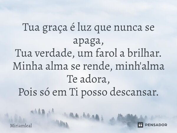 ⁠Tua graça é luz que nunca se apaga, Tua verdade, um farol a brilhar. Minha alma se rende, minh'alma Te adora, Pois só em Ti posso descansar.... Frase de Miriamleal.