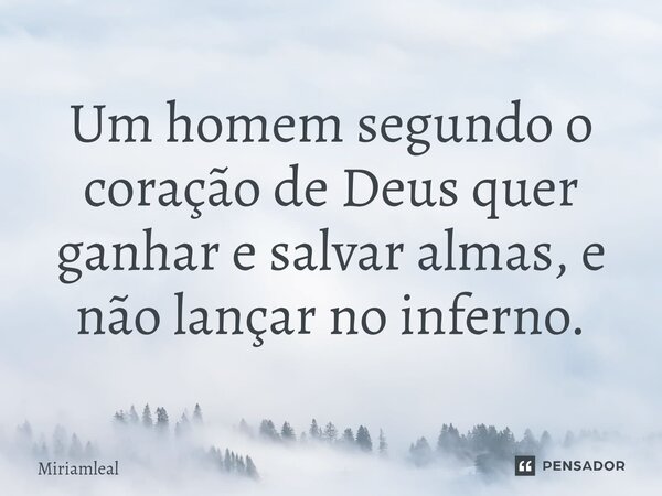 ⁠Um homem segundo o coração de Deus quer ganhar e salvar almas, e não lançar no inferno.... Frase de Miriamleal.