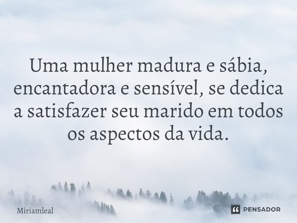 ⁠Uma mulher madura e sábia, encantadora e sensível, se dedica a satisfazer seu marido em todos os aspectos da vida.... Frase de Miriamleal.