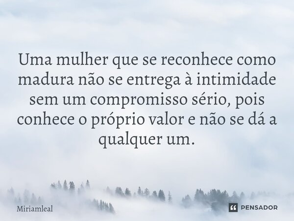 ⁠Uma mulher que se reconhece como madura não se entrega à intimidade sem um compromisso sério, pois conhece o próprio valor e não se dá a qualquer um.... Frase de Miriamleal.
