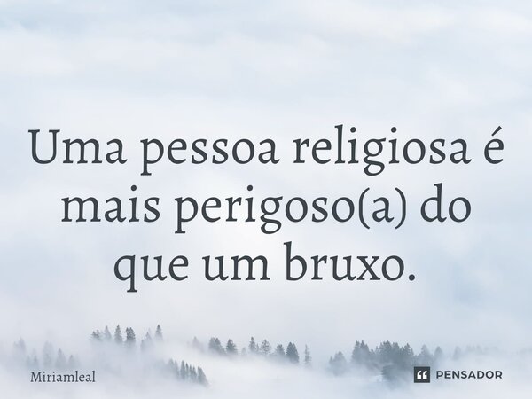 ⁠Uma pessoa religiosa é mais perigoso(a) do que um bruxo.... Frase de Miriamleal.