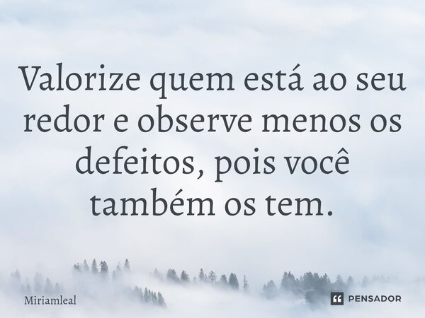 ⁠Valorize quem está ao seu redor e observe menos os defeitos, pois você também os tem.... Frase de Miriamleal.