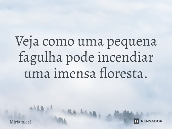 ⁠Veja como uma pequena fagulha pode incendiar uma imensa floresta.... Frase de Miriamleal.