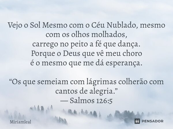 Vejo o Sol Mesmo com o Céu Nublado, mesmo com os olhos molhados, carrego no peito a fé que dança. Porque o Deus que vê meu choro é o mesmo que me dá esperança.... Frase de Miriamleal.