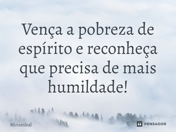 ⁠Vença a pobreza de espírito e reconheça que precisa de mais humildade!... Frase de Miriamleal.