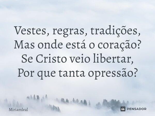 ⁠Vestes, regras, tradições, Mas onde está o coração? Se Cristo veio libertar, Por que tanta opressão?... Frase de Miriamleal.