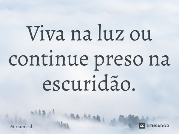 ⁠Viva na luz ou continue preso na escuridão.... Frase de Miriamleal.