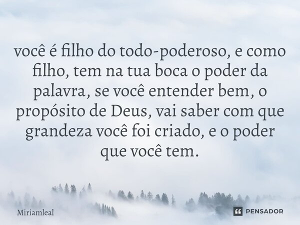 ⁠⁠você é filho do todo-poderoso, e como filho, tem na tua boca o poder da palavra, se você entender bem, o propósito de Deus, vai saber com que grandeza você fo... Frase de Miriamleal.
