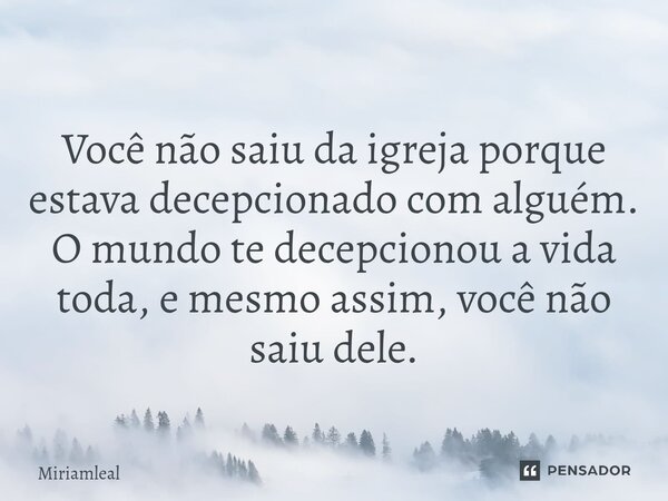 ⁠Você não saiu da igreja porque estava decepcionado com alguém. O mundo te decepcionou a vida toda, e mesmo assim, você não saiu dele.... Frase de Miriamleal.