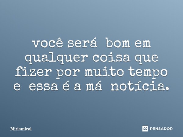 ⁠você será bom em qualquer coisa que fizer por muito tempo e essa é a má notícia.... Frase de Miriamleal.