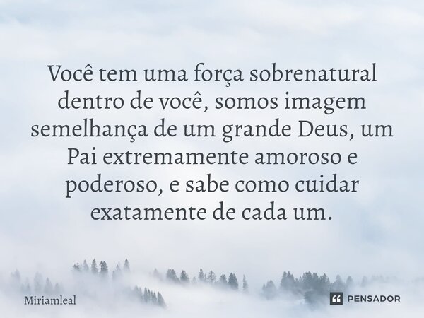 ⁠Você tem uma força sobrenatural dentro de você, somos imagem semelhança de um grande Deus, um Pai extremamente amoroso e poderoso, e sabe como cuidar exatament... Frase de Miriamleal.