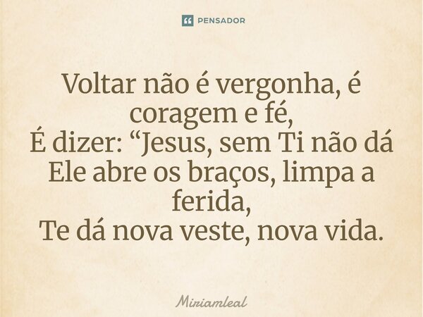 ⁠Voltar não é vergonha, é coragem e fé, É dizer: “Jesus, sem Ti não dá Ele abre os braços, limpa a ferida, Te dá nova veste, nova vida.... Frase de Miriamleal.