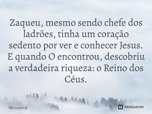 ⁠Zaqueu, mesmo sendo chefe dos ladrões, tinha um coração sedento por ver e conhecer Jesus. E quando O encontrou, descobriu a verdadeira riqueza: o Reino dos Céu... Frase de Miriamleal.
