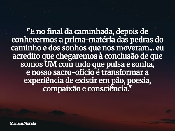 "E no final da caminhada, depois de conhecermos a prima-matéria das pedras do caminho e dos sonhos que nos moveram... eu acredito que chegaremos à conclusã... Frase de MiriamMorata.