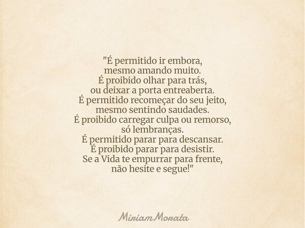 "É permitido ir embora, mesmo amando muito. É proibido olhar para trás, ou deixar a porta entreaberta. É permitido recomeçar do seu jeito, mesmo sentindo s... Frase de MiriamMorata.