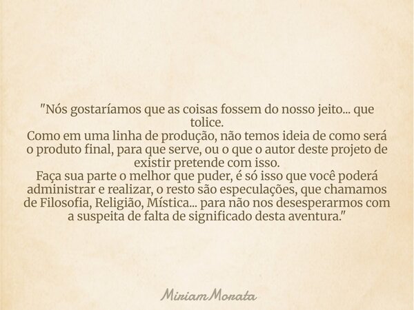 "Nós gostaríamos que as coisas fossem do nosso jeito... que tolice. Como em uma linha de produção, não temos ideia de como será o produto final, para que s... Frase de MiriamMorata.