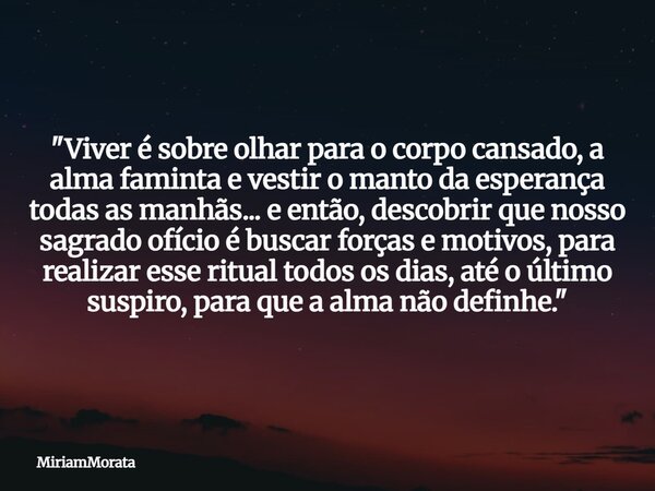 "Viver é sobre olhar para o corpo cansado, a alma faminta e vestir o manto da esperança todas as manhãs... e então, descobrir que nosso sagrado ofício é bu... Frase de MiriamMorata.