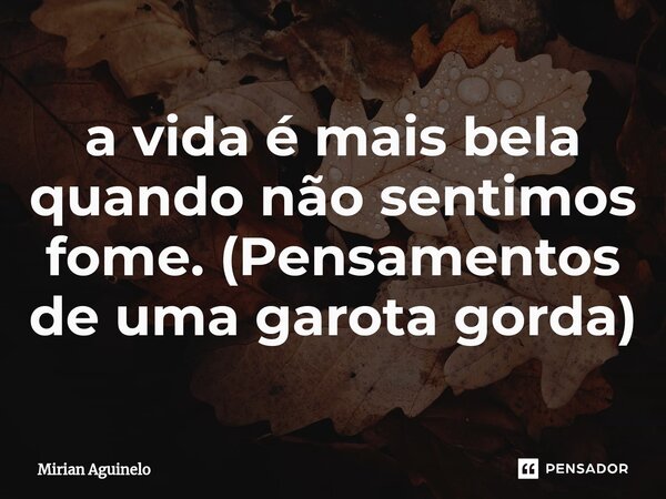 ⁠a vida é mais bela quando não sentimos fome. (Pensamentos de uma garota gorda)... Frase de Mirian Aguinelo.