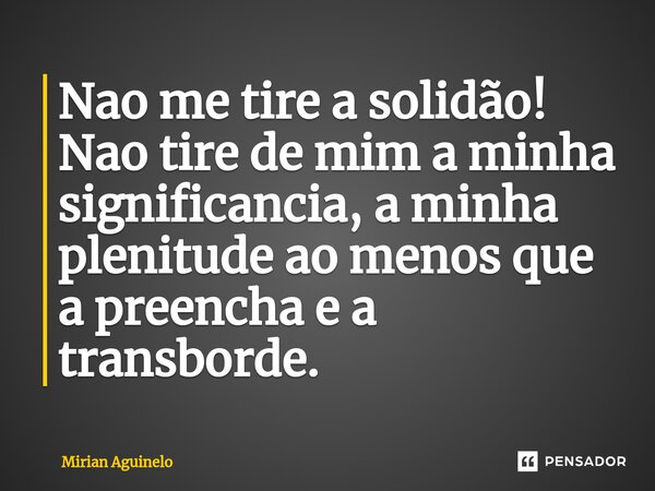 Nao me tire a solidão! Nao tire de mim a minha significancia, a minha plenitude ao menos que a preencha e a transborde.⁠... Frase de Mirian Aguinelo.