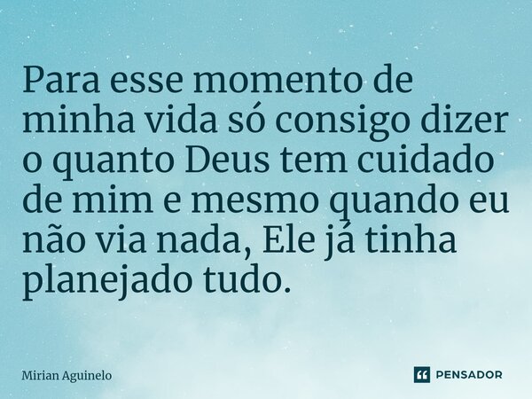 Para esse momento de minha vida só consigo ⁠dizer o quanto Deus tem cuidado de mim e mesmo quando eu não via nada, Ele já tinha planejado tudo.... Frase de Mirian Aguinelo.
