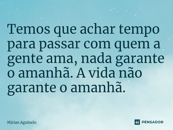 ⁠Temos que achar tempo para passar com quem a gente ama, nada garante o amanhã. A vida não garante o amanhã.... Frase de Mirian Aguinelo.