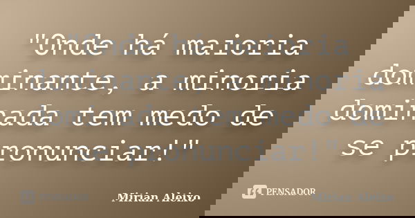 "Onde há maioria dominante, a minoria dominada tem medo de se pronunciar!"... Frase de Mirian Aleixo.