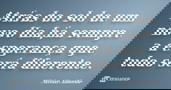Atrás do sol de um novo dia,há sempre a esperança que tudo será diferente.... Frase de Mirian Almeida.