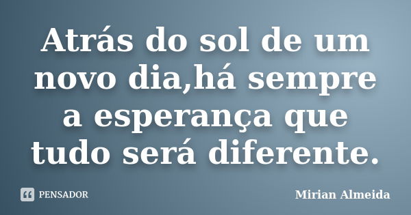 Atrás do sol de um novo dia,há sempre a esperança que tudo será diferente.... Frase de Mirian Almeida.