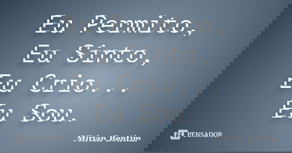 Eu Permito, Eu Sinto, Eu Crio... Eu Sou.... Frase de Mirian Bentim.