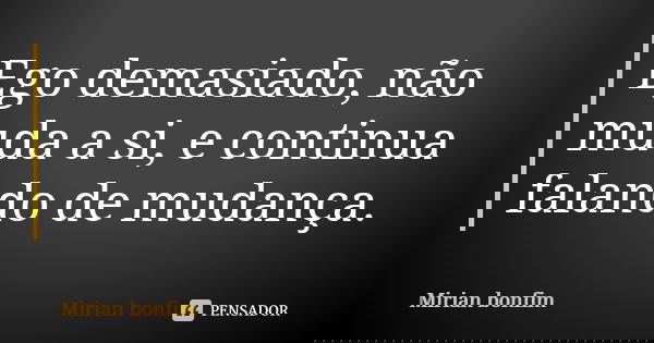 Ego demasiado, não muda a si, e continua falando de mudança.... Frase de Mirian bonfim.