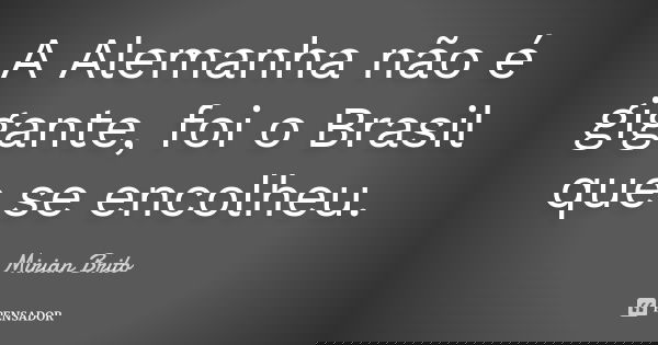 A Alemanha não é gigante, foi o Brasil que se encolheu.... Frase de Mirian Brito.