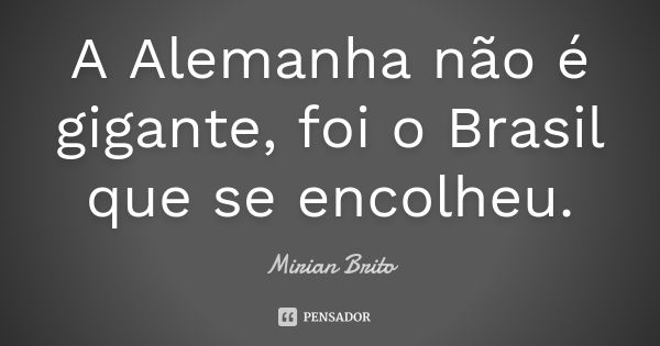 A Alemanha não é gigante, foi o Brasil que se encolheu.... Frase de Mirian Brito.