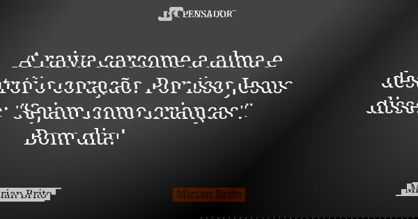 A raiva carcome a alma e destrói o coração. Por isso Jesus disse: "Sejam como crianças". Bom dia!... Frase de Mirian Brito.