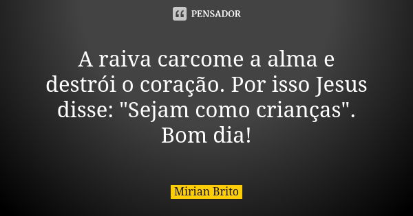 A raiva carcome a alma e destrói o coração. Por isso Jesus disse: "Sejam como crianças". Bom dia!... Frase de Mirian Brito.