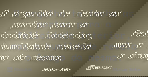 O orgulho te fecha as portas para a felicidade interior, mas a humildade revela o âmago da mesma.... Frase de Mirian Brito.