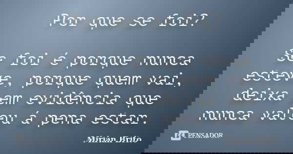 Por que se foi? Se foi é porque nunca esteve, porque quem vai, deixa em evidência que nunca valeu á pena estar.... Frase de Mirian Brito.