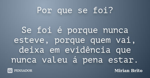 Por que se foi? Se foi é porque nunca esteve, porque quem vai, deixa em evidência que nunca valeu á pena estar.... Frase de Mirian Brito.