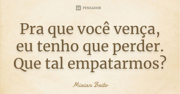 Pra que você vença, eu tenho que perder. Que tal empatarmos?... Frase de Mirian Brito.