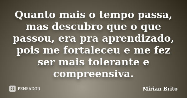 Quanto mais o tempo passa, mas descubro que o que passou, era pra aprendizado, pois me fortaleceu e me fez ser mais tolerante e compreensiva.... Frase de Mirian Brito.