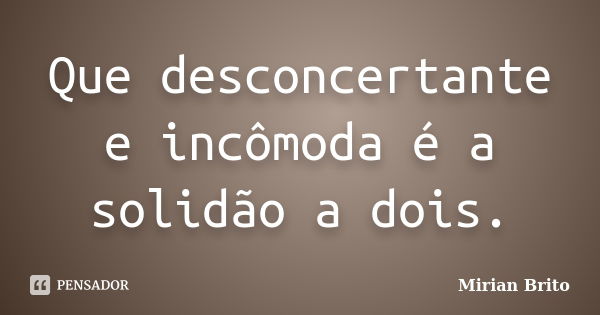 Que desconcertante e incômoda é a solidão a dois.... Frase de Mirian Brito.