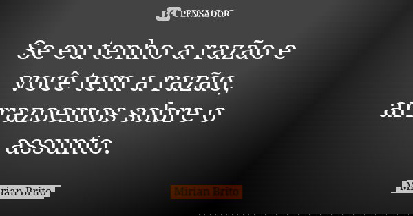 Se eu tenho a razão e você tem a razão, arrazoemos sobre o assunto.... Frase de Mirian Brito.