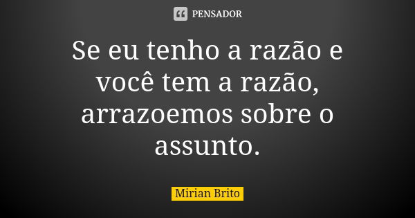 Se eu tenho a razão e você tem a razão, arrazoemos sobre o assunto.... Frase de Mirian Brito.