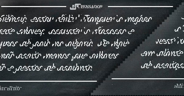 Silêncio, estou feliz! Tranquei a mágoa á sete chaves, assustei o fracasso e vesti roupas de gala na alegria. De hoje em diante não aceito menos que olhares de ... Frase de Mirian Brito.